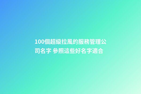 100個超級拉風的服務管理公司名字 參照這些好名字適合-第1張-公司起名-玄機派